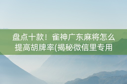 盘点十款！雀神广东麻将怎么提高胡牌率(揭秘微信里专用神器下载)