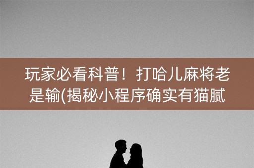 玩家必看科普！打哈儿麻将老是输(揭秘小程序确实有猫腻)