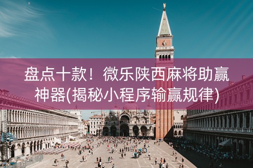 盘点十款！微乐陕西麻将助赢神器(揭秘小程序输赢规律)