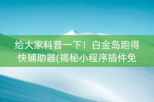 给大家科普一下！白金岛跑得快辅助器(揭秘小程序插件免费)