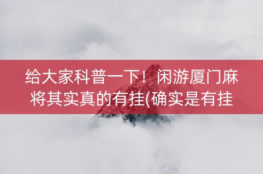 给大家科普一下！闲游厦门麻将其实真的有挂(确实是有挂)
