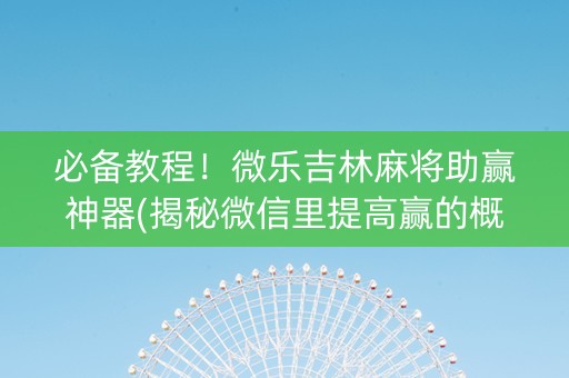 必备教程！微乐吉林麻将助赢神器(揭秘微信里提高赢的概率)
