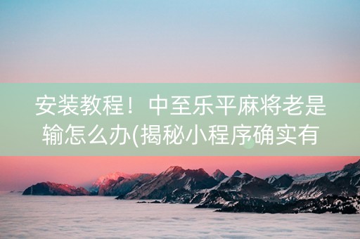 安装教程！中至乐平麻将老是输怎么办(揭秘小程序确实有猫腻)