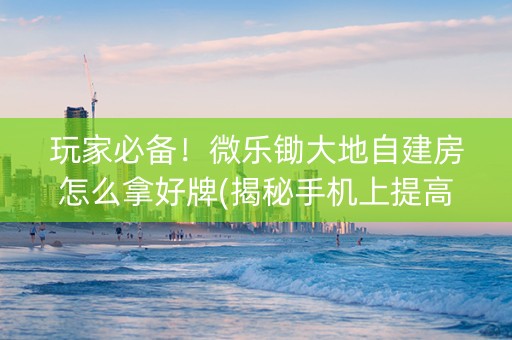 玩家必备！微乐锄大地自建房怎么拿好牌(揭秘手机上提高赢的概率)
