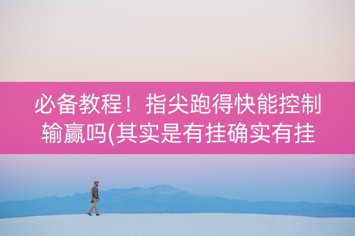 必备教程！指尖跑得快能控制输赢吗(其实是有挂确实有挂)
