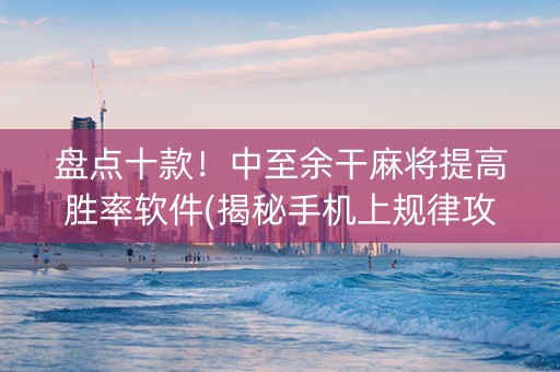 盘点十款！中至余干麻将提高胜率软件(揭秘手机上规律攻略)