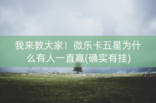 我来教大家！微乐卡五星为什么有人一直赢(确实有挂)