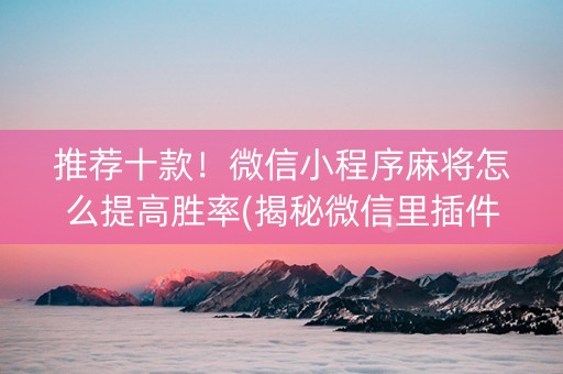 推荐十款！微信小程序麻将怎么提高胜率(揭秘微信里插件购买)