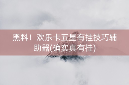 黑料！欢乐卡五星有挂技巧辅助器(确实真有挂)