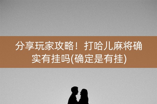 分享玩家攻略！打哈儿麻将确实有挂吗(确定是有挂)