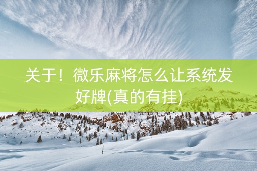 关于！微乐麻将怎么让系统发好牌(真的有挂)
