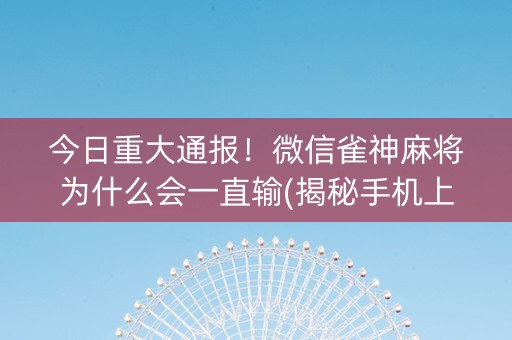 今日重大通报！微信雀神麻将为什么会一直输(揭秘手机上系统发好牌)