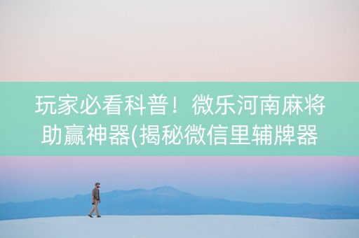 玩家必看科普！微乐河南麻将助赢神器(揭秘微信里辅牌器)