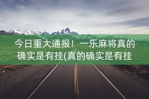 今日重大通报！一乐麻将真的确实是有挂(真的确实是有挂)