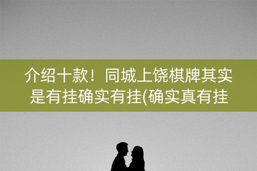 介绍十款！同城上饶棋牌其实是有挂确实有挂(确实真有挂)