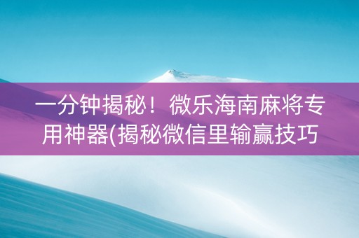 一分钟揭秘！微乐海南麻将专用神器(揭秘微信里输赢技巧)