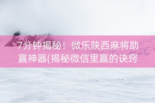 7分钟揭秘！微乐陕西麻将助赢神器(揭秘微信里赢的诀窍)