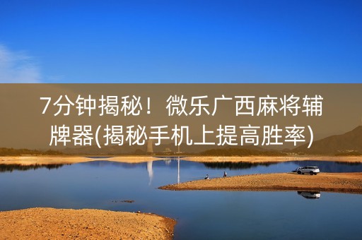 7分钟揭秘！微乐广西麻将辅牌器(揭秘手机上提高胜率)