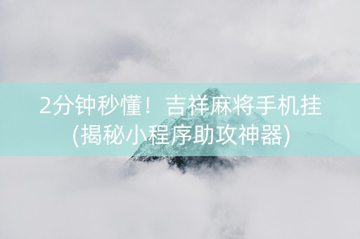 2分钟秒懂！吉祥麻将手机挂(揭秘小程序助攻神器)