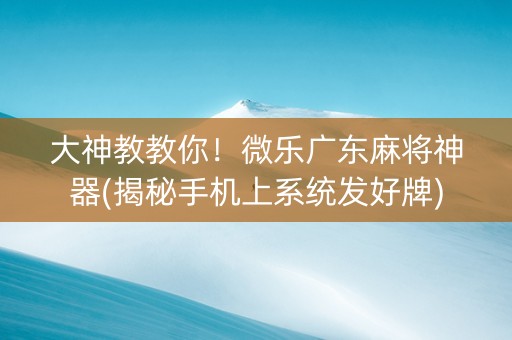 大神教教你！微乐广东麻将神器(揭秘手机上系统发好牌)