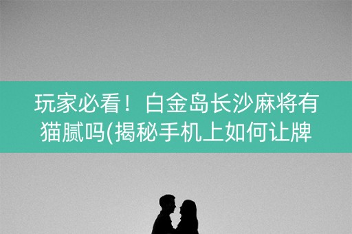 玩家必看！白金岛长沙麻将有猫腻吗(揭秘手机上如何让牌变好)