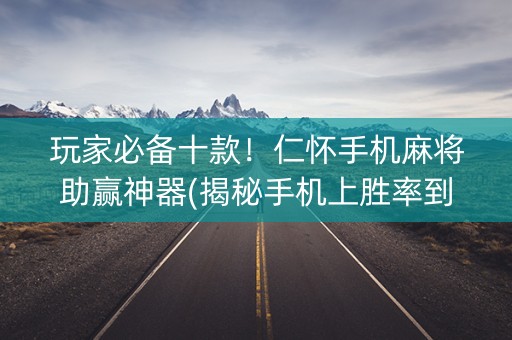 玩家必备十款！仁怀手机麻将助赢神器(揭秘手机上胜率到哪调)