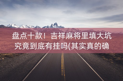 盘点十款！吉祥麻将里填大坑究竟到底有挂吗(其实真的确实有挂)