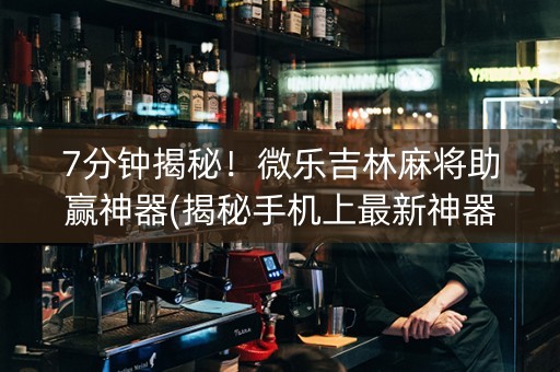 7分钟揭秘！微乐吉林麻将助赢神器(揭秘手机上最新神器下载)