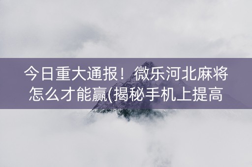 今日重大通报！微乐河北麻将怎么才能赢(揭秘手机上提高赢的概率)