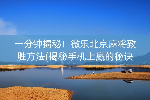 一分钟揭秘！微乐北京麻将致胜方法(揭秘手机上赢的秘诀)