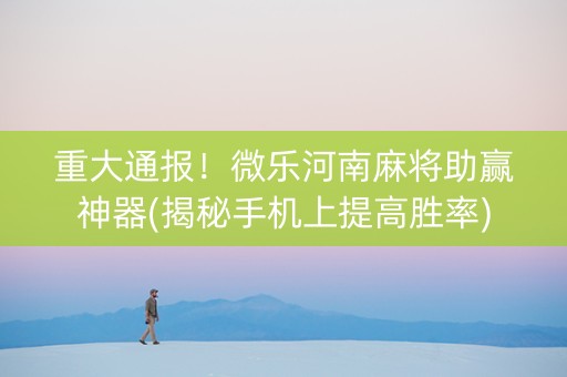 重大通报！微乐河南麻将助赢神器(揭秘手机上提高胜率)