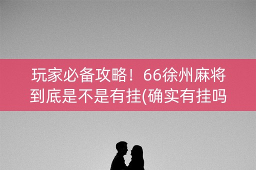 玩家必备攻略！66徐州麻将到底是不是有挂(确实有挂吗)