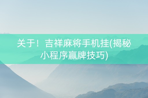 关于！吉祥麻将手机挂(揭秘小程序赢牌技巧)