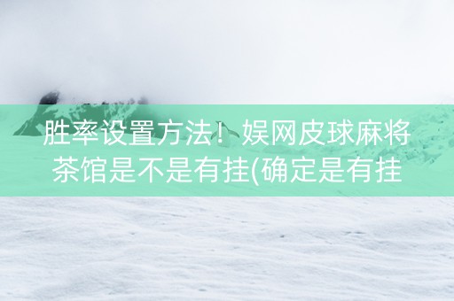 胜率设置方法！娱网皮球麻将茶馆是不是有挂(确定是有挂)