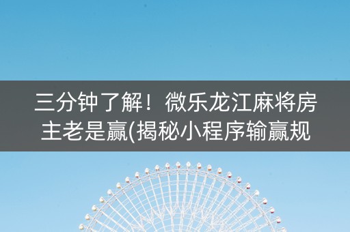 三分钟了解！微乐龙江麻将房主老是赢(揭秘小程序输赢规律)