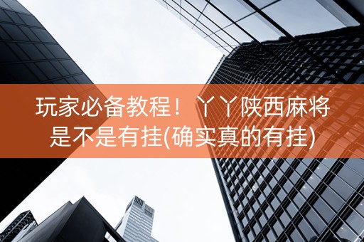 玩家必备教程！丫丫陕西麻将是不是有挂(确实真的有挂)