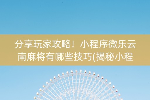 分享玩家攻略！小程序微乐云南麻将有哪些技巧(揭秘小程序赢的诀窍)
