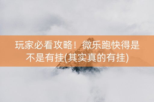 玩家必看攻略！微乐跑快得是不是有挂(其实真的有挂)
