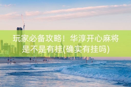 玩家必备攻略！华淳开心麻将是不是有挂(确实有挂吗)