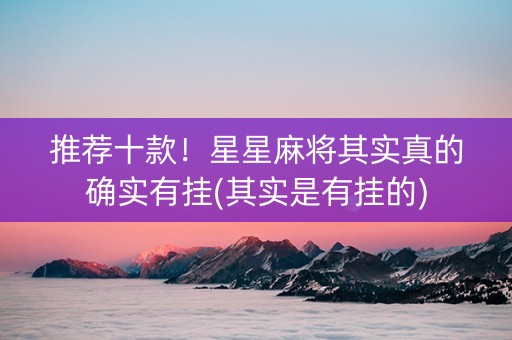 推荐十款！星星麻将其实真的确实有挂(其实是有挂的)
