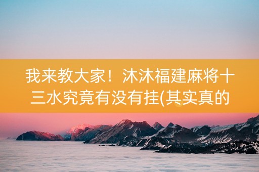 我来教大家！沐沐福建麻将十三水究竟有没有挂(其实真的确实有挂)