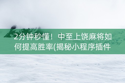 2分钟秒懂！中至上饶麻将如何提高胜率(揭秘小程序插件下载)