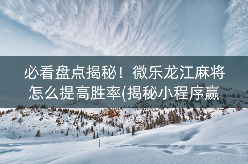 必看盘点揭秘！微乐龙江麻将怎么提高胜率(揭秘小程序赢的诀窍)