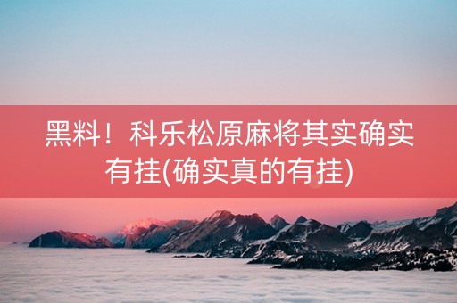 黑料！科乐松原麻将其实确实有挂(确实真的有挂)