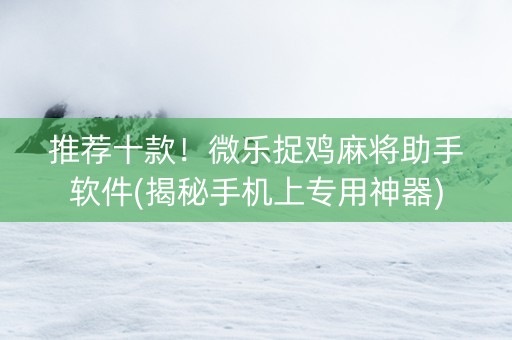 推荐十款！微乐捉鸡麻将助手软件(揭秘手机上专用神器)