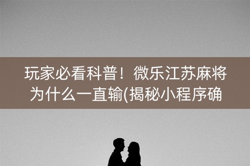 玩家必看科普！微乐江苏麻将为什么一直输(揭秘小程序确实有猫腻)