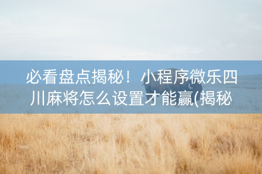 必看盘点揭秘！小程序微乐四川麻将怎么设置才能赢(揭秘微信里系统发好牌)