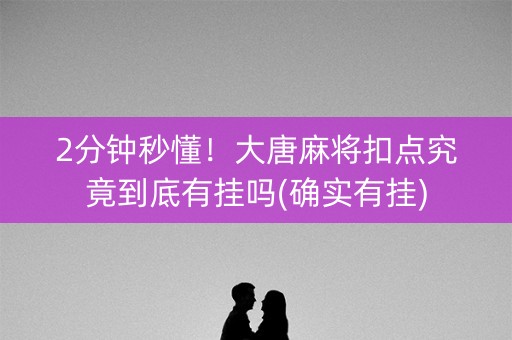2分钟秒懂！大唐麻将扣点究竟到底有挂吗(确实有挂)