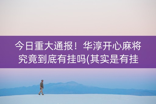 今日重大通报！华淳开心麻将究竟到底有挂吗(其实是有挂确实有挂)