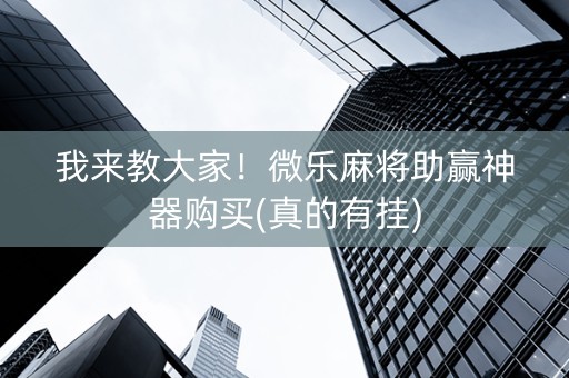 我来教大家！微乐麻将助赢神器购买(真的有挂)
